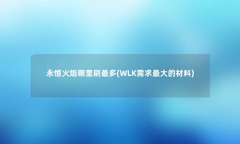 永恒火焰哪里刷多(WLK需求大的材料) 永恒火焰哪里刷多(WLK需求大的材料)