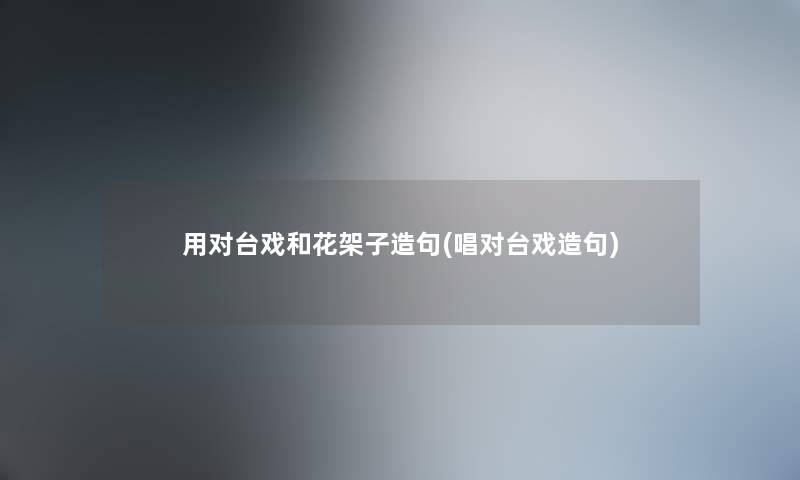 用对台戏和花架子造句(唱对台戏造句) 用对台戏和花架子造句(唱对台戏造句)
