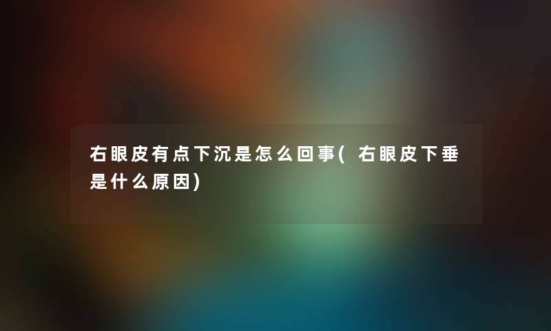 右眼皮有点下沉是怎么回事(右眼皮下垂是什么原因) 右眼皮有点下沉是怎么回事(右眼皮下垂是什么原因)