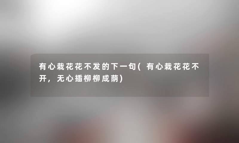 有心栽花花不发的下一句(有心栽花花不开,无心插柳柳成荫) 有心栽花花不发的下一句(有心栽花花不开,无心插柳柳成荫)