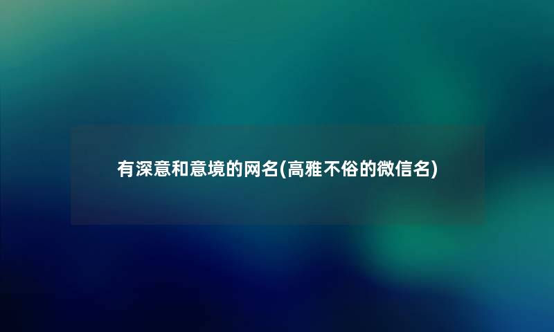 有深意和意境的网名(高雅不俗的微信名) 有深意和意境的网名(高雅不俗的微信名)