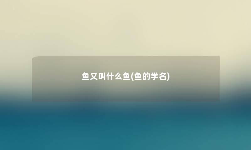 鱼又叫什么鱼(鱼的学名) 鱼又叫什么鱼(鱼的学名)