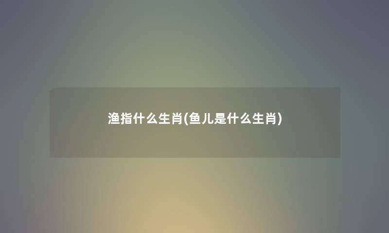 渔指什么生肖(鱼儿是什么生肖) 渔指什么生肖(鱼儿是什么生肖)