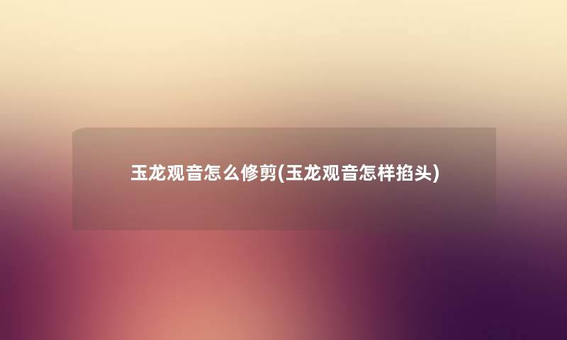 玉龙观音怎么修剪(玉龙观音怎样掐头) 玉龙观音怎么修剪(玉龙观音怎样掐头)