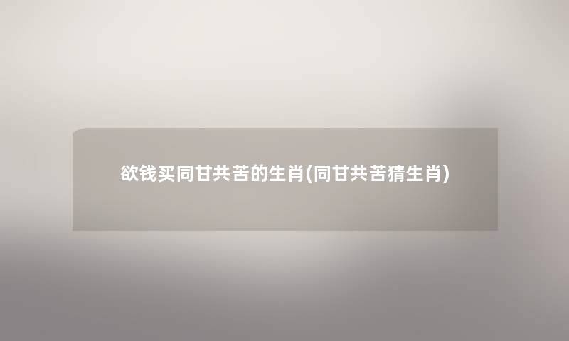 欲钱买同甘共苦的生肖(同甘共苦猜生肖) 欲钱买同甘共苦的生肖(同甘共苦猜生肖)