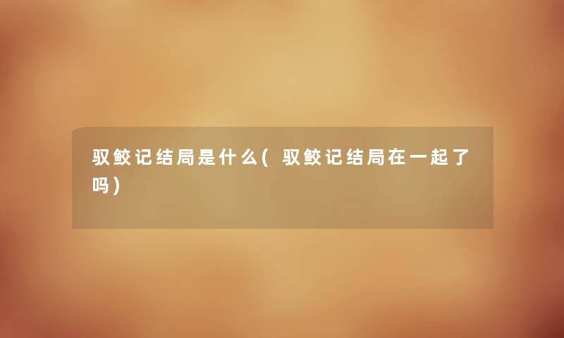 驭鲛记结局是什么(驭鲛记结局在一起了吗) 驭鲛记结局是什么(驭鲛记结局在一起了吗)