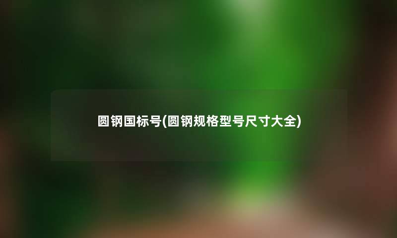 圆钢国标号(圆钢规格型号尺寸大全) 圆钢国标号(圆钢规格型号尺寸大全)