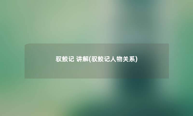 驭鲛记 讲解(驭鲛记人物关系) 驭鲛记 讲解(驭鲛记人物关系)
