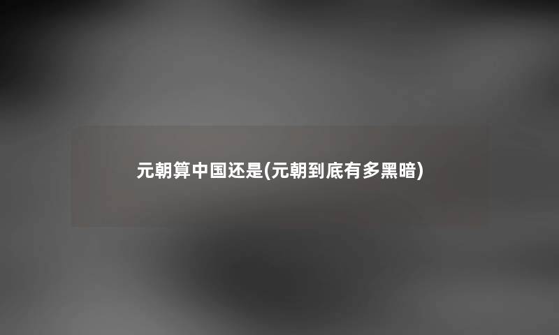 元朝算中国还是(元朝到底有多黑暗) 元朝算中国还是(元朝到底有多黑暗)