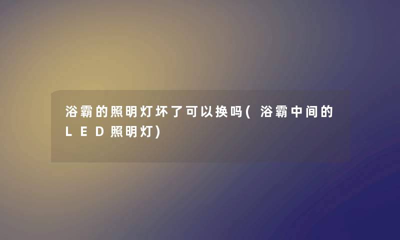 浴霸的照明灯坏了可以换吗(浴霸中间的LED照明灯) 浴霸的照明灯坏了可以换吗(浴霸中间的LED照明灯)