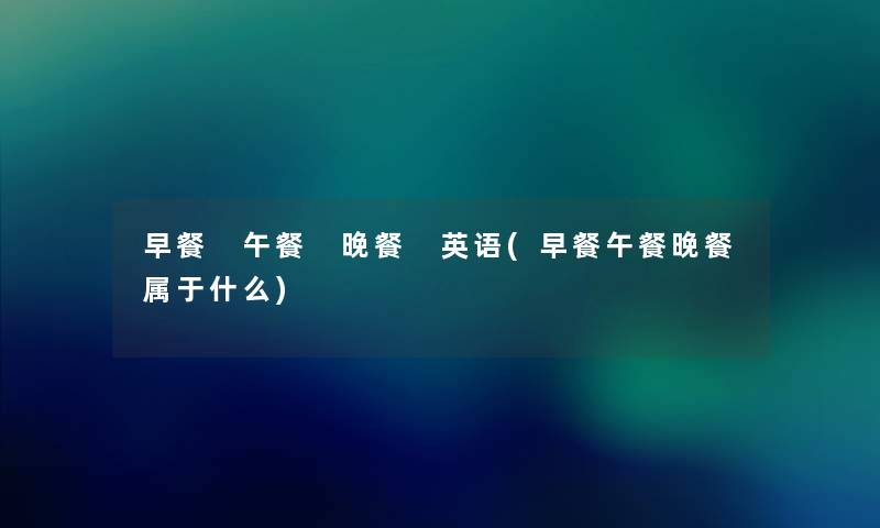 早餐 午餐 晚餐 英语(早餐午餐晚餐属于什么) 早餐 午餐 晚餐 英语(早餐午餐晚餐属于什么)