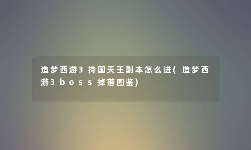 造梦西游3持国天王副本怎么进(造梦西游3boss掉落讲解) 造梦西游3持国天王副本怎么进(造梦西游3boss掉落讲解)