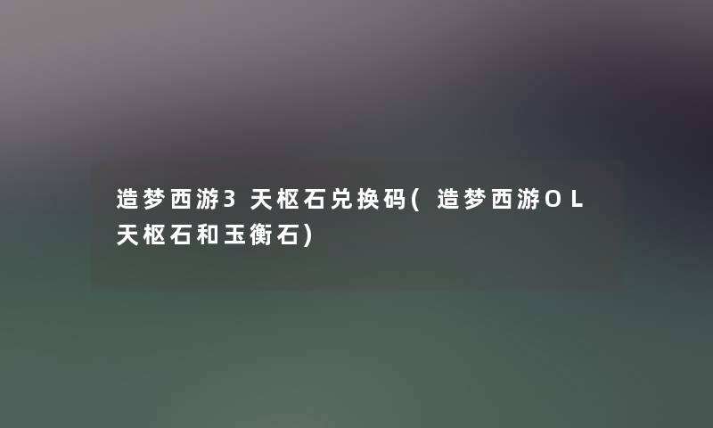 造梦西游3天枢石兑换码(造梦西游OL天枢石和玉衡石) 造梦西游3天枢石兑换码(造梦西游OL天枢石和玉衡石)