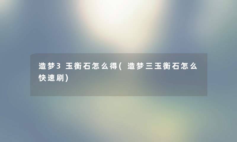 造梦3玉衡石怎么得(造梦三玉衡石怎么快速刷) 造梦3玉衡石怎么得(造梦三玉衡石怎么快速刷)