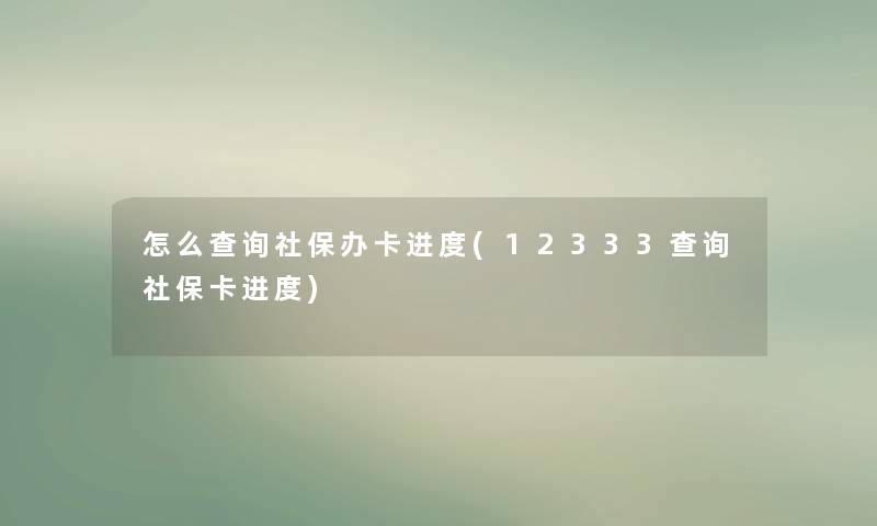 怎么查阅社保办卡进度(12333查阅社保卡进度) 怎么查阅社保办卡进度(12333查阅社保卡进度)