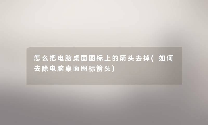 怎么把电脑桌面图标上的箭头去掉(如何去除电脑桌面图标箭头) 怎么把电脑桌面图标上的箭头去掉(如何去除电脑桌面图标箭头)
