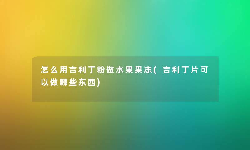 怎么用吉利丁粉做水果果冻(吉利丁片可以做哪些东西) 怎么用吉利丁粉做水果果冻(吉利丁片可以做哪些东西)