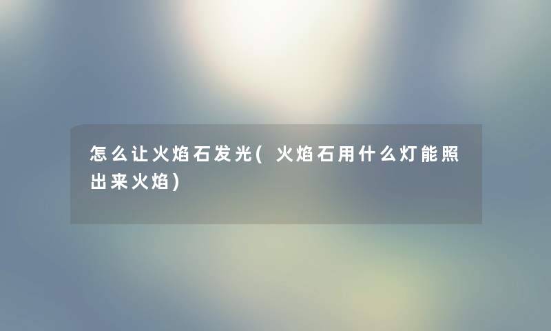 怎么让火焰石发光(火焰石用什么灯能照出来火焰) 怎么让火焰石发光(火焰石用什么灯能照出来火焰)