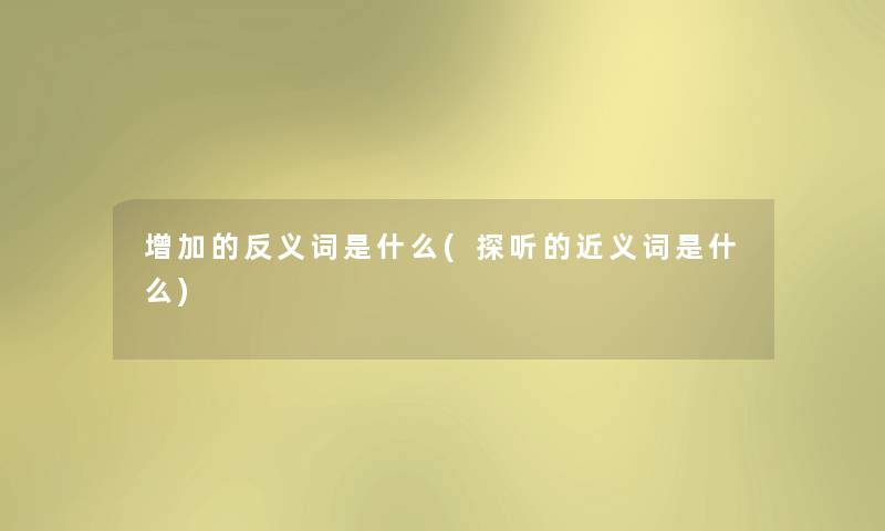 增加的反义词是什么(探听的近义词是什么) 增加的反义词是什么(探听的近义词是什么)