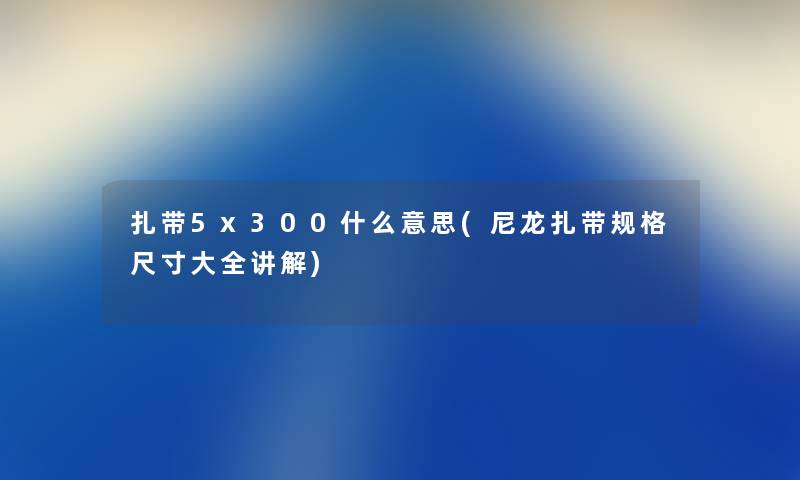 扎带5x300什么意思(尼龙扎带规格尺寸大全讲解) 扎带5x300什么意思(尼龙扎带规格尺寸大全讲解)