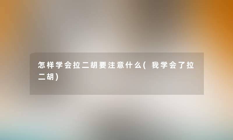 怎样学会拉二胡要什么(我学会了拉二胡) 怎样学会拉二胡要什么(我学会了拉二胡)