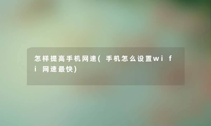 怎样提高手机网速(手机怎么设置wifi网速快) 怎样提高手机网速(手机怎么设置wifi网速快)