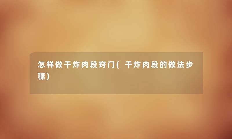 怎样做干炸肉段窍门(干炸肉段的做法步骤) 怎样做干炸肉段窍门(干炸肉段的做法步骤)