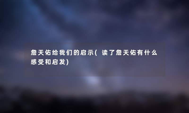詹天佑给启示(读了詹天佑有什么感受和启发) 詹天佑给启示(读了詹天佑有什么感受和启发)