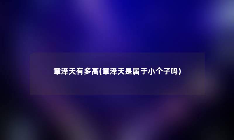 章泽天有多高(章泽天是属于小个子吗) 章泽天有多高(章泽天是属于小个子吗)