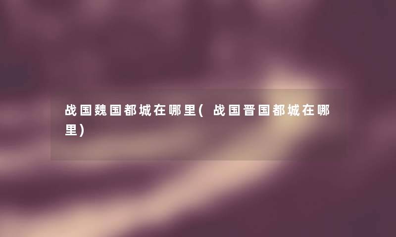 战国魏国都城在哪里(战国晋国都城在哪里) 战国魏国都城在哪里(战国晋国都城在哪里)