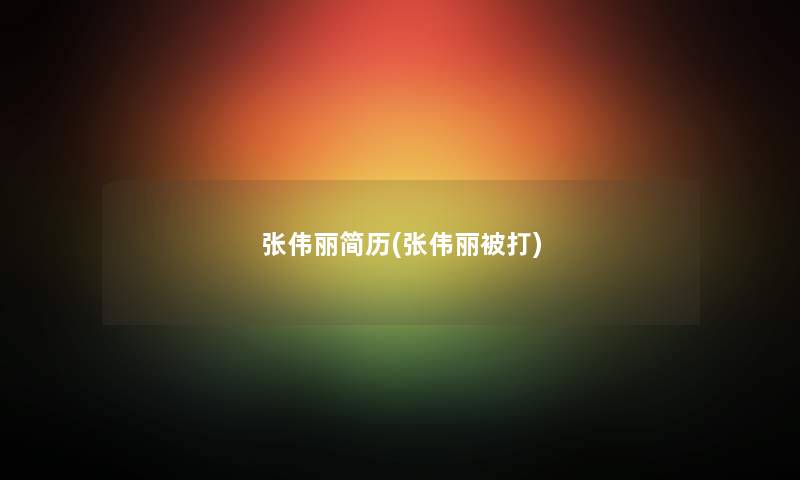 张伟丽简历(张伟丽被打) 张伟丽简历(张伟丽被打)