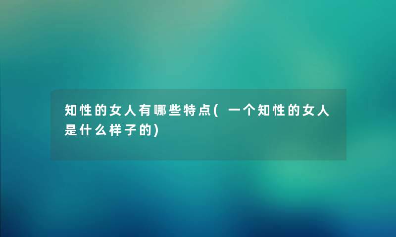 知性的女人有哪些特点(一个知性的女人是什么样子的) 知性的女人有哪些特点(一个知性的女人是什么样子的)