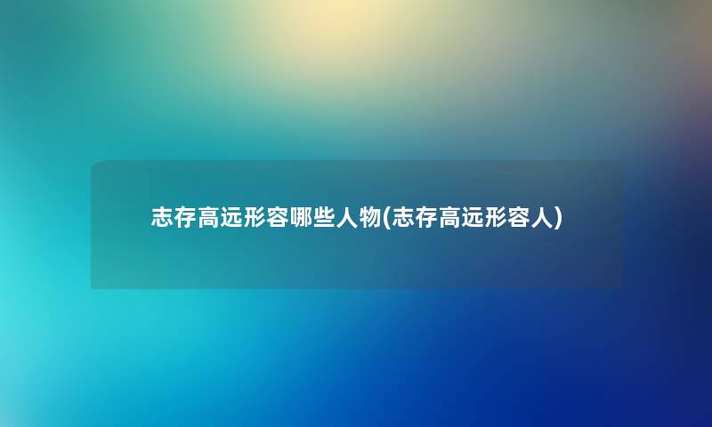 志存高远形容哪些人物(志存高远形容人) 志存高远形容哪些人物(志存高远形容人)
