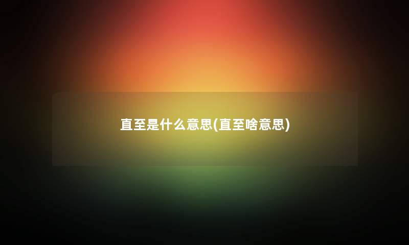 直至是什么意思(直至啥意思) 直至是什么意思(直至啥意思)