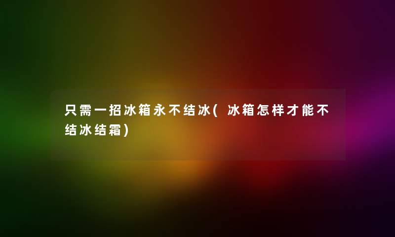 只需一招冰箱永不结冰(冰箱怎样才能不结冰结霜) 只需一招冰箱永不结冰(冰箱怎样才能不结冰结霜)