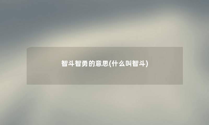 智斗智勇的意思(什么叫智斗) 智斗智勇的意思(什么叫智斗)