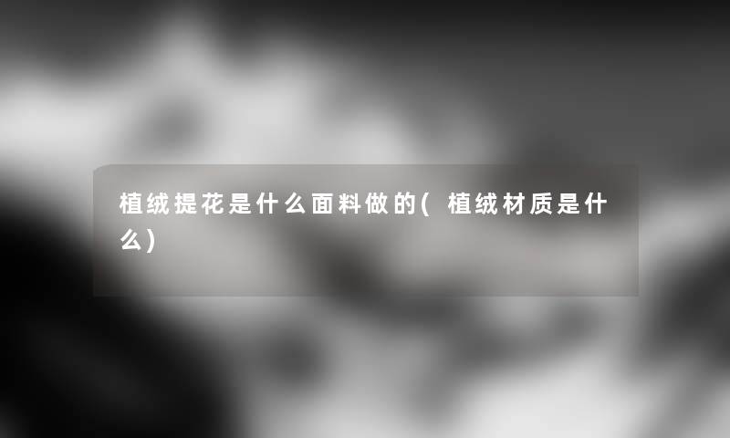 植绒提花是什么面料做的(植绒材质是什么) 植绒提花是什么面料做的(植绒材质是什么)