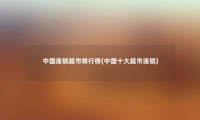 中国连锁超市整理榜(中国一些超市连锁) 中国连锁超市整理榜(中国一些超市连锁)