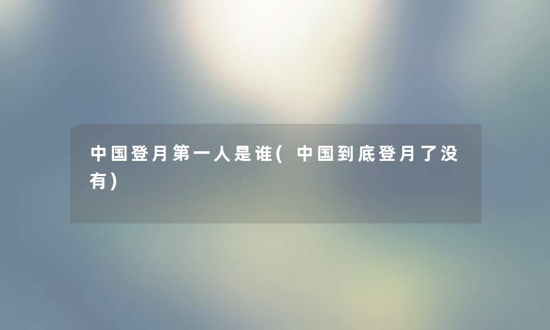 中国登月第一人是谁(中国到底登月了没有) 中国登月第一人是谁(中国到底登月了没有)