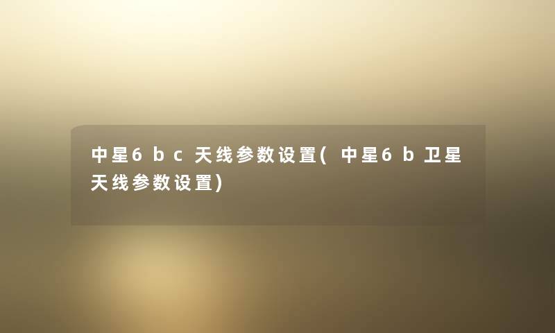 中星6bc天线参数设置(中星6b卫星天线参数设置) 中星6bc天线参数设置(中星6b卫星天线参数设置)