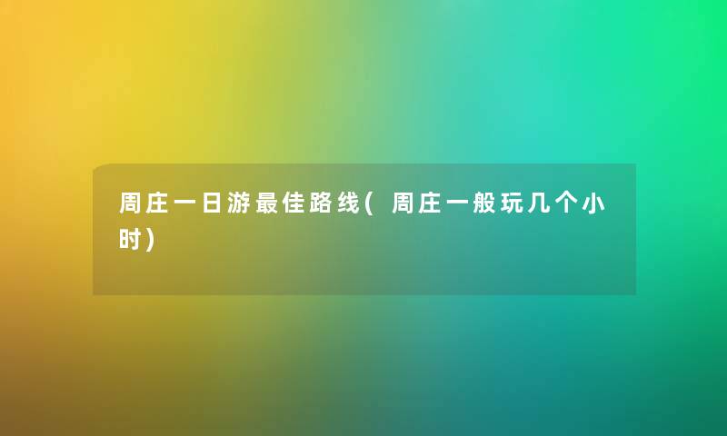 周庄一日游理想路线(周庄一般玩几个小时) 周庄一日游理想路线(周庄一般玩几个小时)