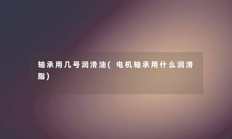 轴承用几号润滑油(电机轴承用什么润滑脂) 轴承用几号润滑油(电机轴承用什么润滑脂)