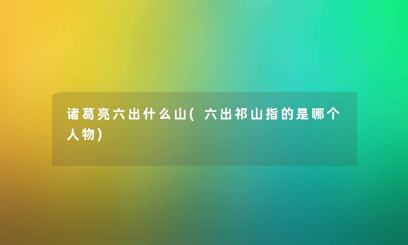诸葛亮六出什么山(六出祁山指的是哪个人物) 诸葛亮六出什么山(六出祁山指的是哪个人物)
