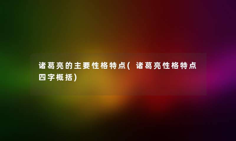 诸葛亮的主要性格特点(诸葛亮性格特点四字概括) 诸葛亮的主要性格特点(诸葛亮性格特点四字概括)
