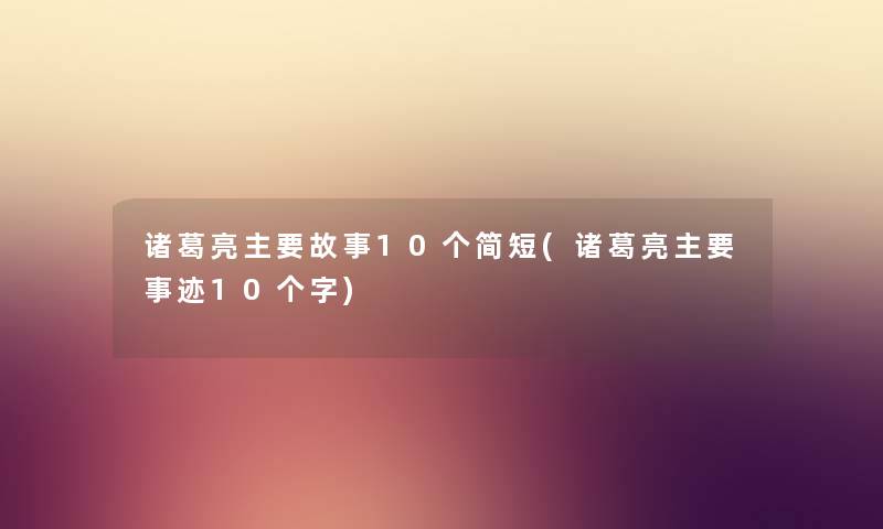 诸葛亮主要故事10个简短(诸葛亮主要事迹10个字) 诸葛亮主要故事10个简短(诸葛亮主要事迹10个字)