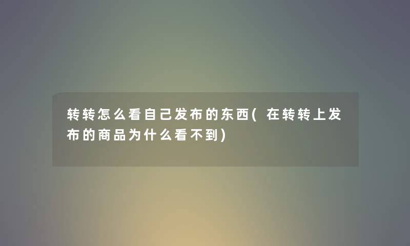 转转怎么看自己发布的东西(在转转上发布的商品为什么看不到) 转转怎么看自己发布的东西(在转转上发布的商品为什么看不到)
