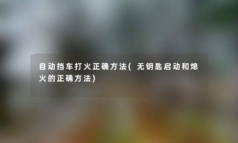 自动挡车打火正确方法(无钥匙启动和熄火的正确方法) 自动挡车打火正确方法(无钥匙启动和熄火的正确方法)