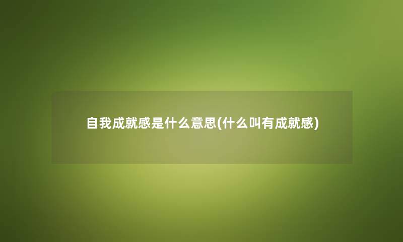 自我成就感是什么意思(什么叫有成就感) 自我成就感是什么意思(什么叫有成就感)