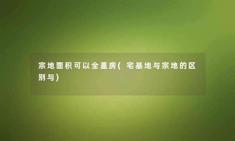 宗地面积可以全盖房(宅基地与宗地的区别与) 宗地面积可以全盖房(宅基地与宗地的区别与)