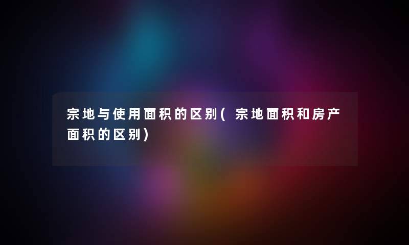 宗地与使用面积的区别(宗地面积和房产面积的区别) 宗地与使用面积的区别(宗地面积和房产面积的区别)